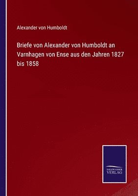 Briefe von Alexander von Humboldt an Varnhagen von Ense aus den Jahren 1827 bis 1858 1