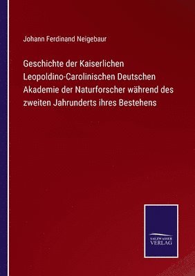 Geschichte der Kaiserlichen Leopoldino-Carolinischen Deutschen Akademie der Naturforscher während des zweiten Jahrunderts ihres Bestehens