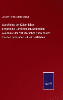 Geschichte der Kaiserlichen Leopoldino-Carolinischen Deutschen Akademie der Naturforscher whrend des zweiten Jahrunderts ihres Bestehens 1
