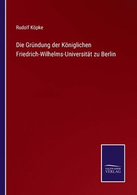 Die Grndung der Kniglichen Friedrich-Wilhelms-Universitt zu Berlin 1