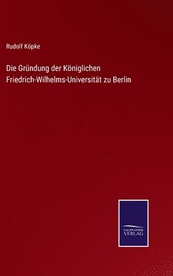 Die Grndung der Kniglichen Friedrich-Wilhelms-Universitt zu Berlin 1