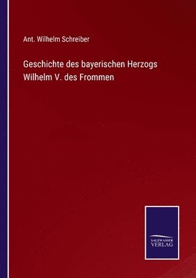 Ant Wilhelm Schreiber, Ant. Wilhelm Schreiber - Geschichte des bayerischen Herzogs Wilhelm V. des Frommen, Häftad