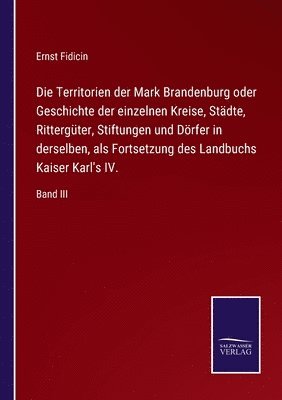 Die Territorien der Mark Brandenburg oder Geschichte der einzelnen Kreise, Stdte, Rittergter, Stiftungen und Drfer in derselben, als Fortsetzung des Landbuchs Kaiser Karl's IV. 1