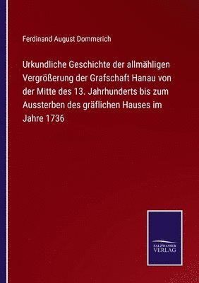 bokomslag Urkundliche Geschichte der allmhligen Vergrerung der Grafschaft Hanau von der Mitte des 13. Jahrhunderts bis zum Aussterben des grflichen Hauses im Jahre 1736