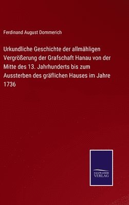 bokomslag Urkundliche Geschichte der allmhligen Vergrerung der Grafschaft Hanau von der Mitte des 13. Jahrhunderts bis zum Aussterben des grflichen Hauses im Jahre 1736