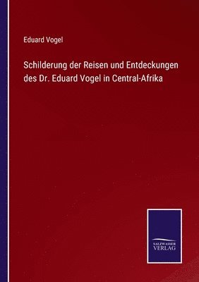 Schilderung der Reisen und Entdeckungen des Dr. Eduard Vogel in Central-Afrika 1
