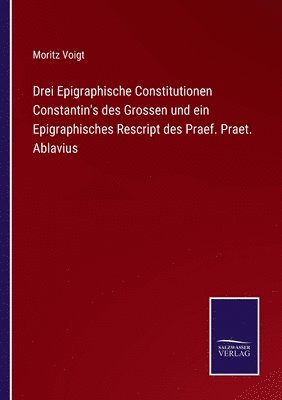 Drei Epigraphische Constitutionen Constantin's des Grossen und ein Epigraphisches Rescript des Praef. Praet. Ablavius 1