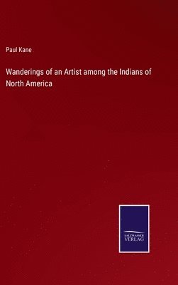 Paul Kane - Wanderings of an Artist among the Indians of North America, Inbunden