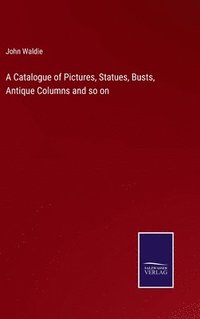 bokomslag A Catalogue of Pictures, Statues, Busts, Antique Columns and so on
