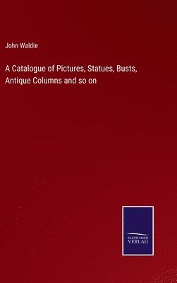 A Catalogue of Pictures, Statues, Busts, Antique Columns and so on 1