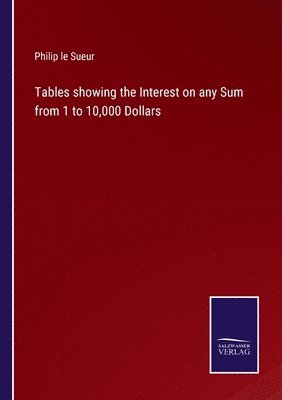 Tables showing the Interest on any Sum from 1 to 10,000 Dollars 1