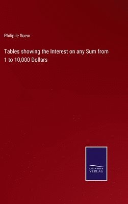 Tables showing the Interest on any Sum from 1 to 10,000 Dollars 1