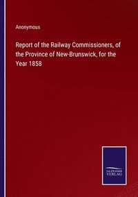 bokomslag Report of the Railway Commissioners, of the Province of New-Brunswick, for the Year 1858