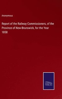 bokomslag Report of the Railway Commissioners, of the Province of New-Brunswick, for the Year 1858