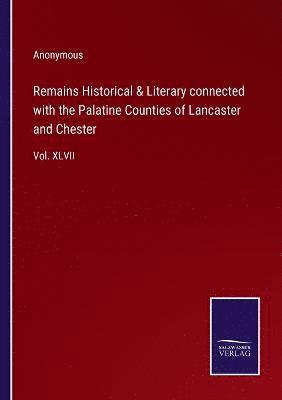 Remains Historical & Literary connected with the Palatine Counties of Lancaster and Chester 1