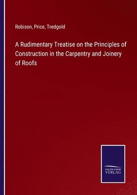 Robison, Price, Tredgold - Rudimentary Treatise on the Principles of Construction in the Carpentry and Joinery of Roofs, Häftad