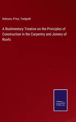 Rudimentary Treatise on the Principles of Construction in the Carpentry and Joinery of Roofs
