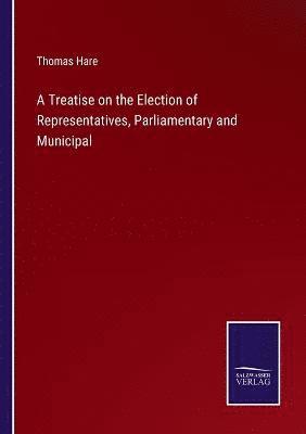 A Treatise on the Election of Representatives, Parliamentary and Municipal 1