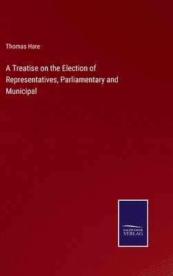 Thomas Hare - Treatise on the Election of Representatives, Parliamentary and Municipal, Inbunden