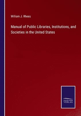 Manual of Public Libraries, Institutions, and Societies in the United States 1