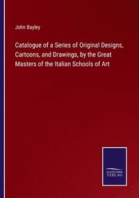 bokomslag Catalogue of a Series of Original Designs, Cartoons, and Drawings, by the Great Masters of the Italian Schools of Art