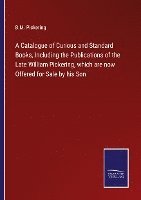 bokomslag Catalogue of Curious and Standard Books, Including the Publications of the Late William Pickering, which are now Offered for Sale by his Son