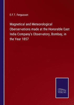 E F T Fergusson, E. F. T. Fergusson, E.F.T. Fergusson - Magnetical and Meteorological Oberservations made at the Honorable East India Company's Observatory, Bombay, in the Year 1857, Häftad