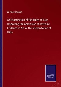 bokomslag An Examination of the Rules of Law respecting the Admission of Extrinsic Evidence in Aid of the Interpretation of Wills