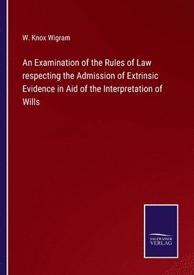 W Knox Wigram, W. Knox Wigram - Examination of the Rules of Law respecting the Admission of Extrinsic Evidence in Aid of the Interpretation of Wills, Häftad