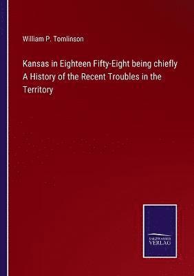 Kansas in Eighteen Fifty-Eight being chiefly A History of the Recent Troubles in the Territory 1