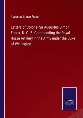 bokomslag Letters of Colonel Sir Augustus Simon Frazer, K. C. B. Commanding the Royal Horse Artillery in the Army under the Duke of Wellington