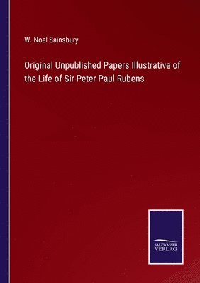 Original Unpublished Papers Illustrative of the Life of Sir Peter Paul Rubens 1