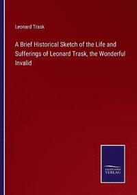 bokomslag A Brief Historical Sketch of the Life and Sufferings of Leonard Trask, the Wonderful Invalid