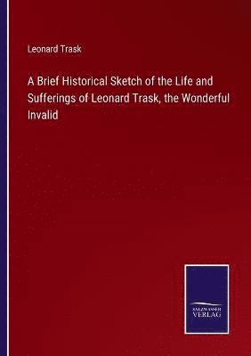 bokomslag A Brief Historical Sketch of the Life and Sufferings of Leonard Trask, the Wonderful Invalid