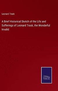 bokomslag A Brief Historical Sketch of the Life and Sufferings of Leonard Trask, the Wonderful Invalid