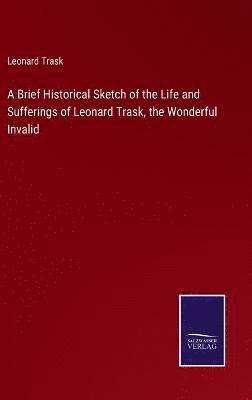 bokomslag A Brief Historical Sketch of the Life and Sufferings of Leonard Trask, the Wonderful Invalid