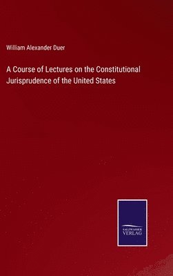 bokomslag A Course of Lectures on the Constitutional Jurisprudence of the United States