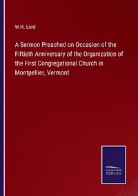 bokomslag Sermon Preached on Occasion of the Fiftieth Anniversary of the Organization of the First Congregational Church in Montpellier, Vermont