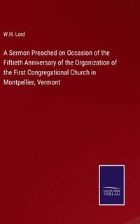 bokomslag A Sermon Preached on Occasion of the Fiftieth Anniversary of the Organization of the First Congregational Church in Montpellier, Vermont