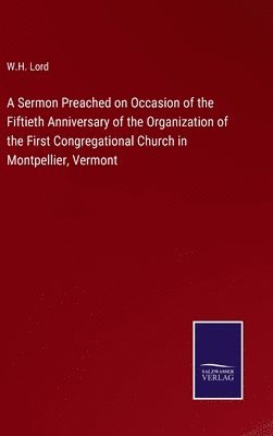 bokomslag Sermon Preached on Occasion of the Fiftieth Anniversary of the Organization of the First Congregational Church in Montpellier, Vermont