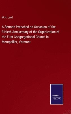 A Sermon Preached on Occasion of the Fiftieth Anniversary of the Organization of the First Congregational Church in Montpellier, Vermont 1