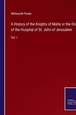 A History of the Knights of Malta or the Order of the Hospital of St. John of Jerusalem 1