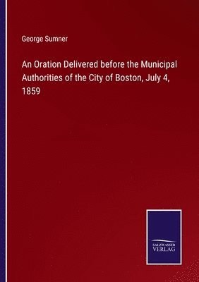 bokomslag An Oration Delivered before the Municipal Authorities of the City of Boston, July 4, 1859