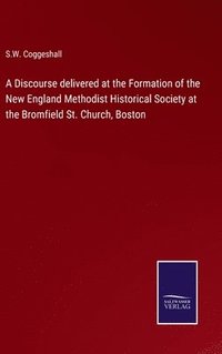 bokomslag A Discourse delivered at the Formation of the New England Methodist Historical Society at the Bromfield St. Church, Boston