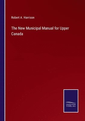 The New Municipal Manual for Upper Canada 1