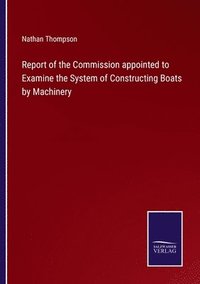 bokomslag Report of the Commission appointed to Examine the System of Constructing Boats by Machinery