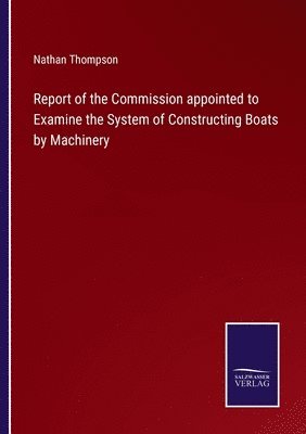 Report of the Commission appointed to Examine the System of Constructing Boats by Machinery 1