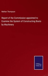 bokomslag Report of the Commission appointed to Examine the System of Constructing Boats by Machinery