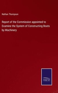 bokomslag Report of the Commission appointed to Examine the System of Constructing Boats by Machinery