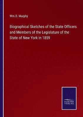 Biographical Sketches of the State Officers and Members of the Legislature of the State of New York in 1859 1